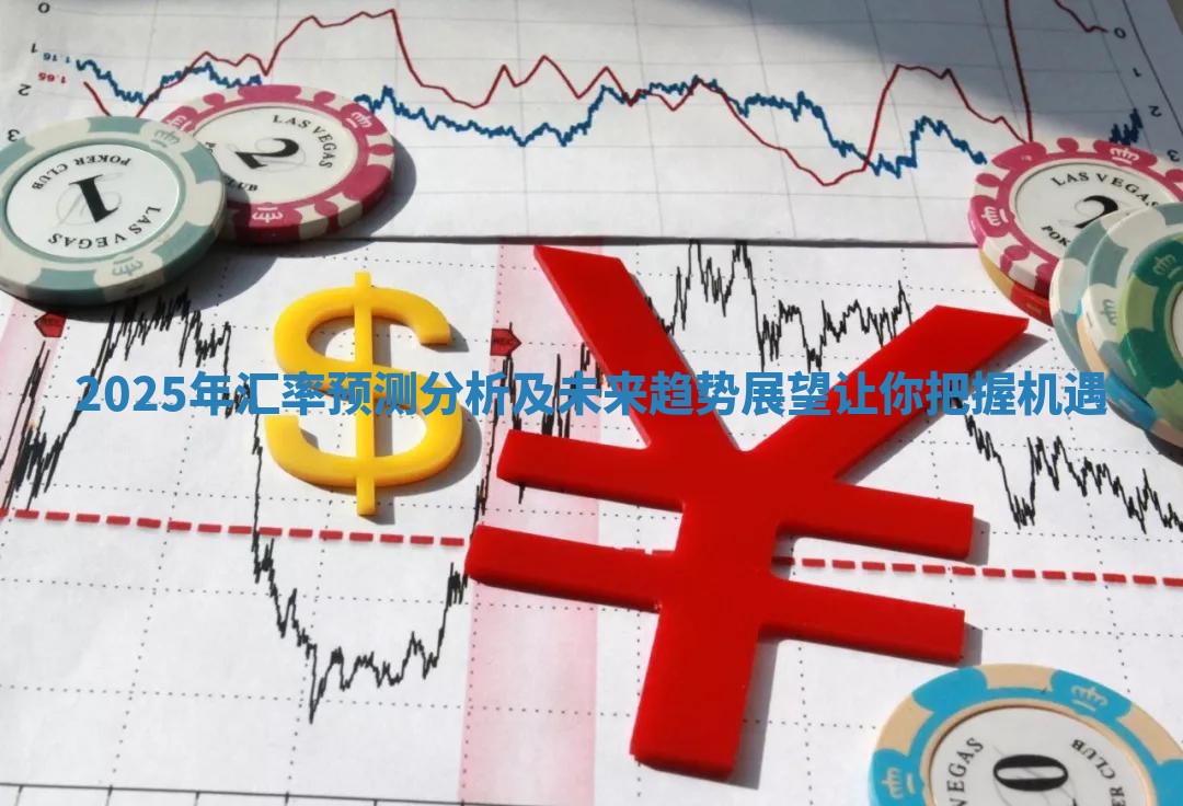 2025年汇率预测分析及未来趋势展望让你把握机遇
