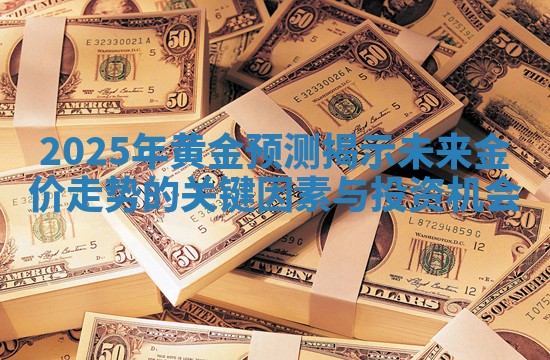 2025年黄金预测揭示未来金价走势的关键因素与投资机会
