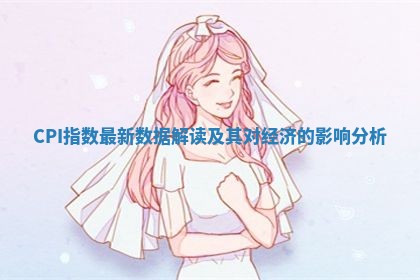 CPI指数最新数据解读及其对经济的影响分析