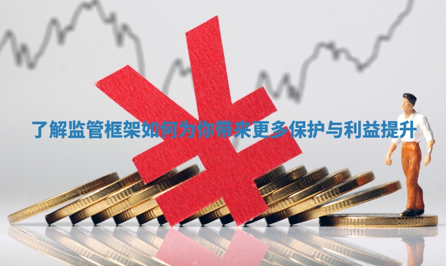 了解监管框架如何为你带来更多保护与利益提升