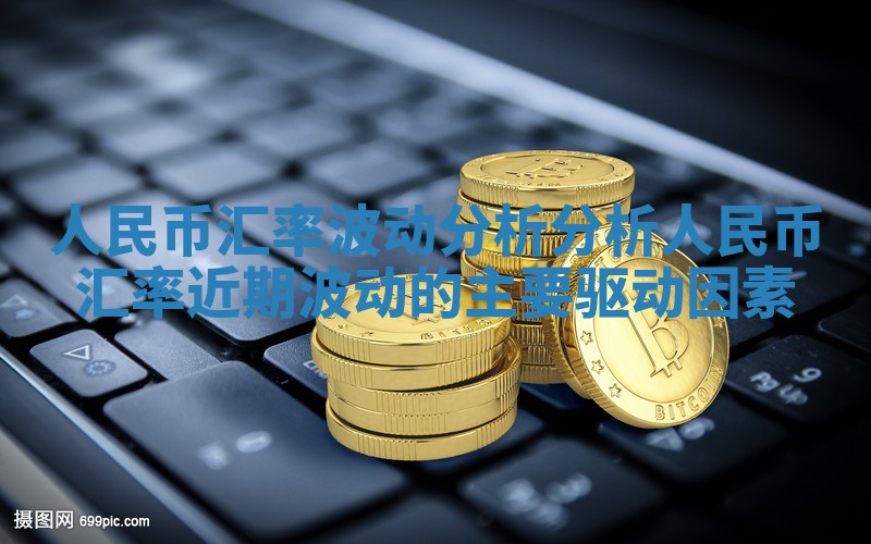 人民币汇率波动分析_分析人民币汇率近期波动的主要驱动因素