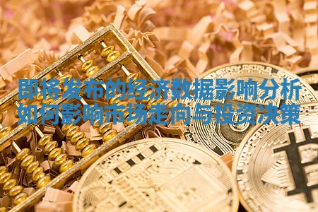 即将发布的经济数据影响分析如何影响市场走向与投资决策