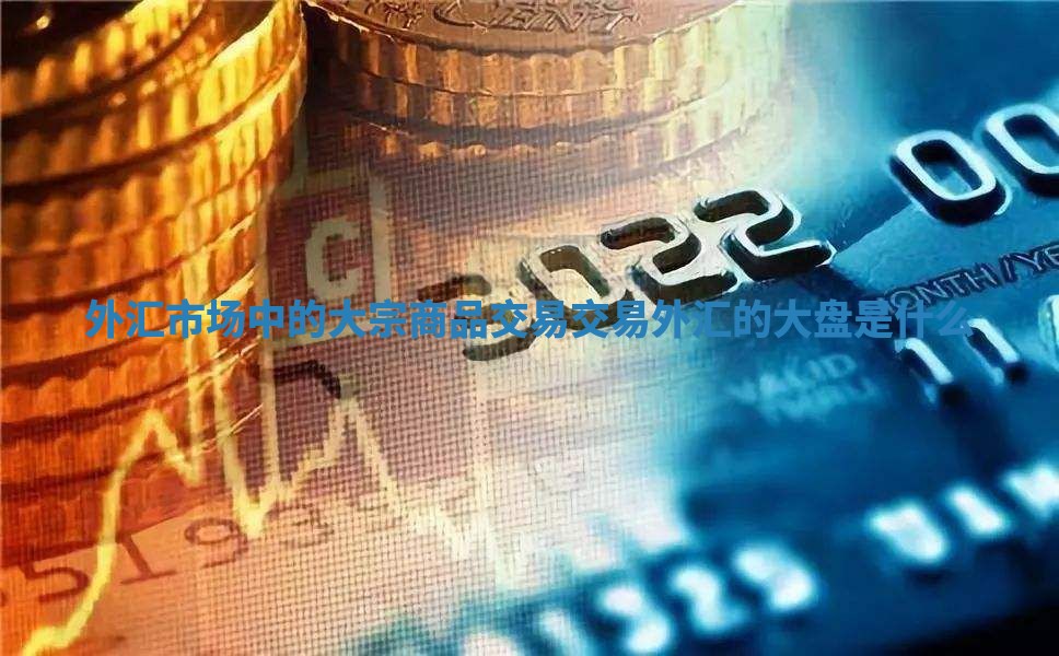 外汇市场中的大宗商品交易_交易外汇的大盘是什么