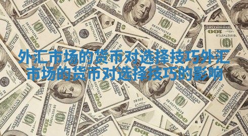 外汇市场的货币对选择技巧_外汇市场的货币对选择技巧的影响