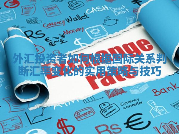 外汇投资者如何根据国际关系判断汇率变化的实用策略与技巧