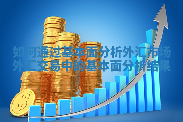 如何通过基本面分析外汇市场_外汇交易中的基本面分析结果