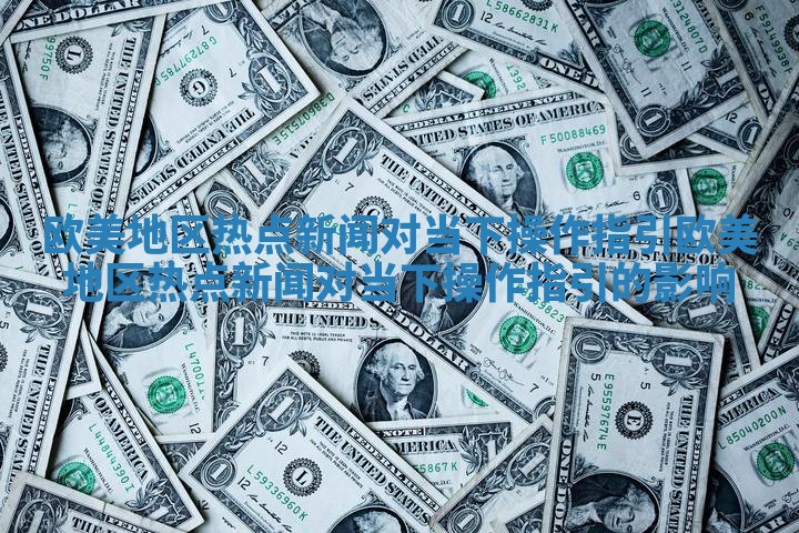 欧美地区热点新闻对当下操作指引_欧美地区热点新闻对当下操作指引的影响